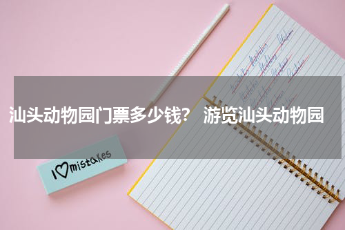 汕头动物园门票多少钱？ 游览汕头动物园