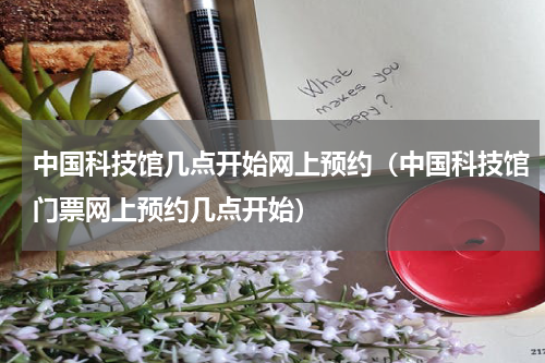 中国科技馆几点开始网上预约（中国科技馆门票网上预约几点开始）