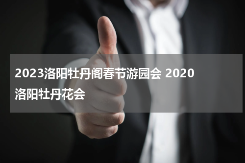 2023洛阳牡丹阁春节游园会 2020洛阳牡丹花会