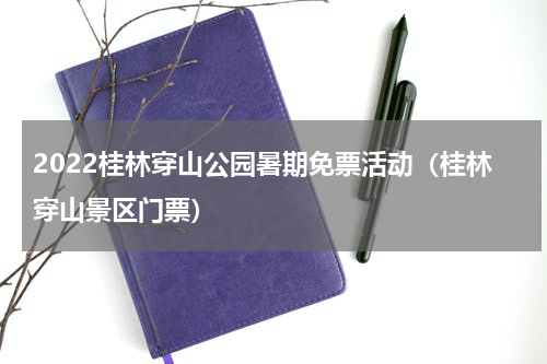 2022桂林穿山公园暑期免票活动（桂林穿山景区门票）