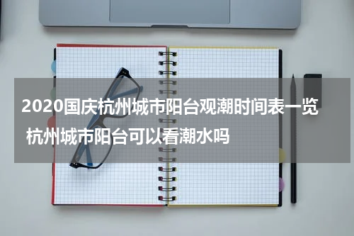 2020国庆杭州城市阳台观潮时间表一览 杭州城市阳台可以看潮水吗