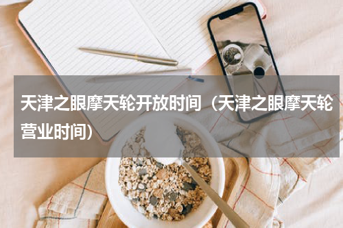天津之眼摩天轮开放时间（天津之眼摩天轮营业时间）