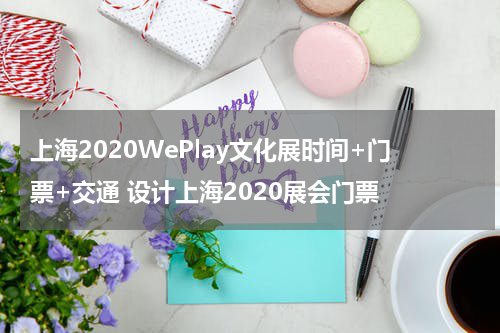 上海2020WePlay文化展时间+门票+交通 设计上海2020展会门票