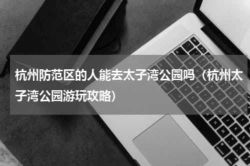 杭州防范区的人能去太子湾公园吗（杭州太子湾公园游玩攻略）