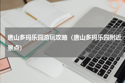 唐山多玛乐园游玩攻略（唐山多玛乐园附近景点）
