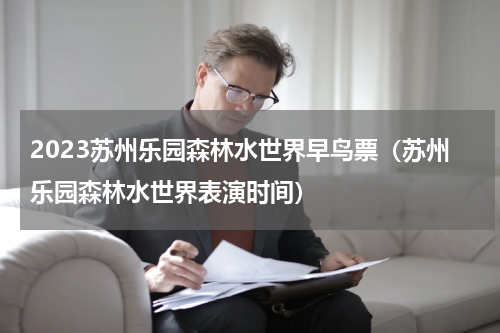 2023苏州乐园森林水世界早鸟票（苏州乐园森林水世界表演时间）