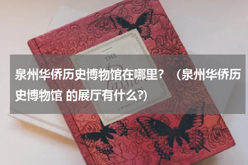 泉州华侨历史博物馆在哪里？（泉州华侨历史博物馆 的展厅有什么?）