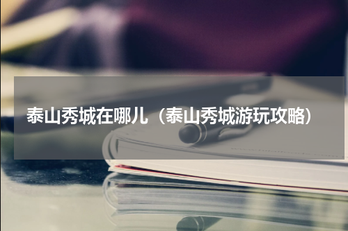 泰山秀城在哪儿（泰山秀城游玩攻略）