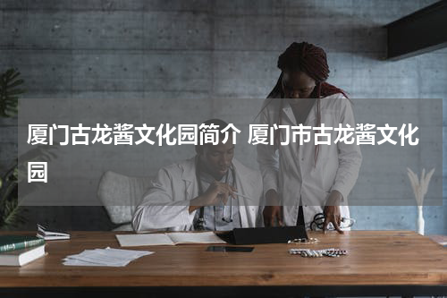 厦门古龙酱文化园简介 厦门市古龙酱文化园