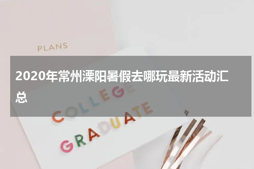 2020年常州溧阳暑假去哪玩最新活动汇总