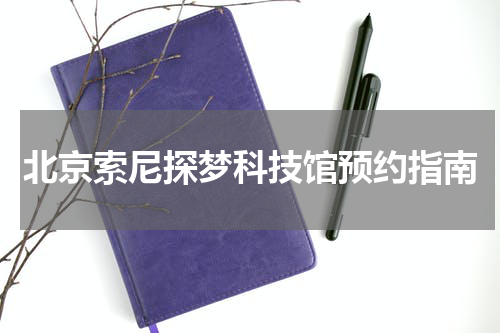 北京索尼探梦科技馆预约指南