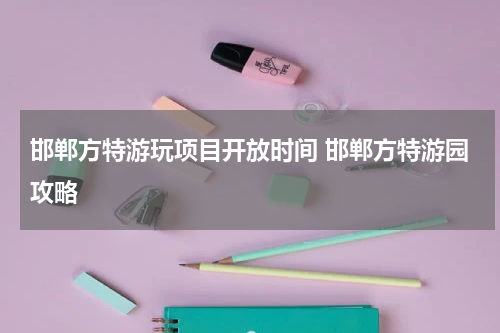 邯郸方特游玩项目开放时间 邯郸方特游园攻略