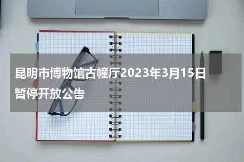 昆明市博物馆古幢厅2023年3月15日暂停开放公告