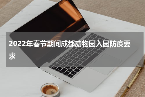 2022年春节期间成都动物园入园防疫要求