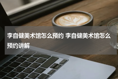 李自健美术馆怎么预约 李自健美术馆怎么预约讲解