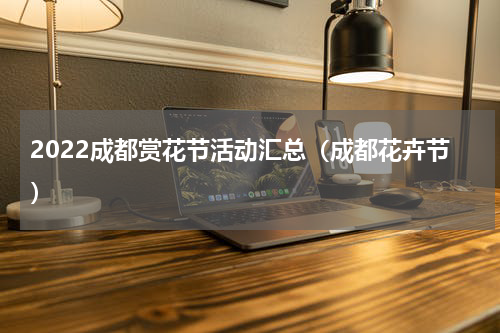 2022成都赏花节活动汇总（成都花卉节）
