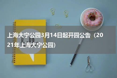 上海大宁公园3月14日起开园公告（2021年上海大宁公园）