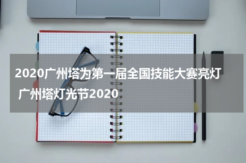 2020广州塔为第一届全国技能大赛亮灯 广州塔灯光节2020