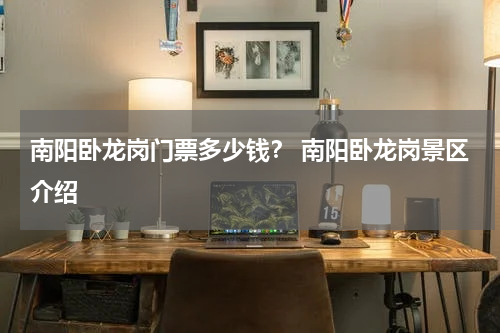 南阳卧龙岗门票多少钱？ 南阳卧龙岗景区介绍