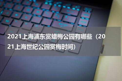 2021上海浦东赏蜡梅公园有哪些（2021上海世纪公园赏梅时间）