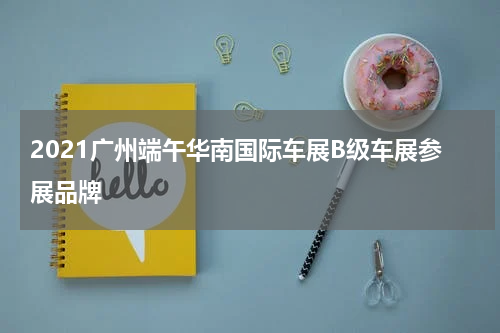 2021广州端午华南国际车展B级车展参展品牌