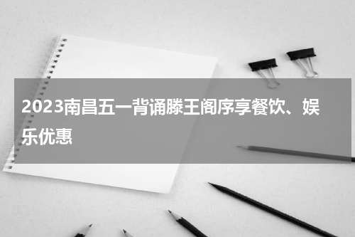 2023南昌五一背诵滕王阁序享餐饮、娱乐优惠