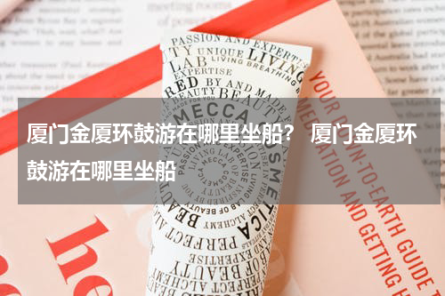 厦门金厦环鼓游在哪里坐船？ 厦门金厦环鼓游在哪里坐船