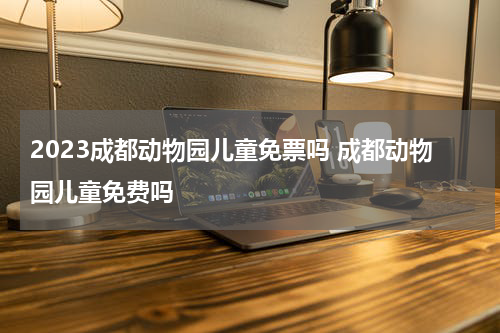 2023成都动物园儿童免票吗 成都动物园儿童免费吗