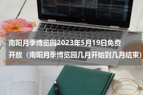 南阳月季博览园2023年5月19日免费开放（南阳月季博览园几月开始到几月结束）