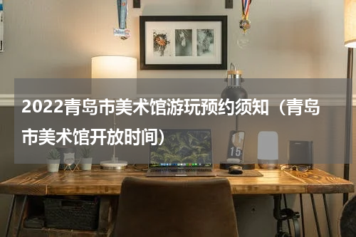 2022青岛市美术馆游玩预约须知（青岛市美术馆开放时间）