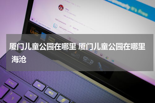 厦门儿童公园在哪里 厦门儿童公园在哪里 海沧