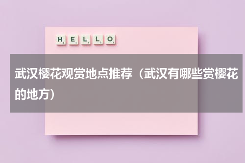 武汉樱花观赏地点推荐（武汉有哪些赏樱花的地方）
