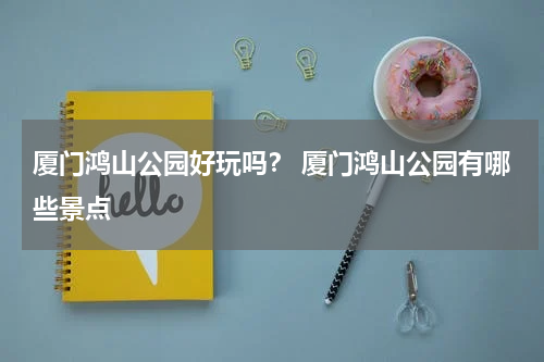厦门鸿山公园好玩吗？ 厦门鸿山公园有哪些景点