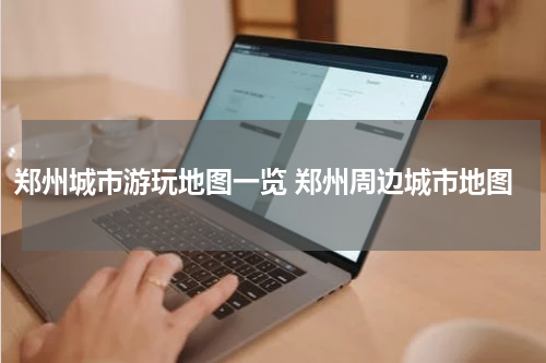 郑州城市游玩地图一览 郑州周边城市地图