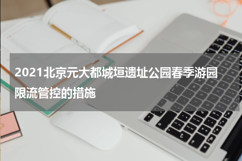 2021北京元大都城垣遗址公园春季游园限流管控的措施