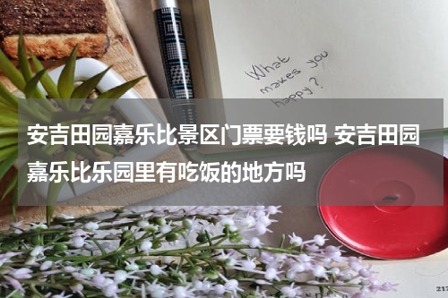 安吉田园嘉乐比景区门票要钱吗 安吉田园嘉乐比乐园里有吃饭的地方吗