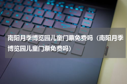 南阳月季博览园儿童门票免费吗（南阳月季博览园儿童门票免费吗）