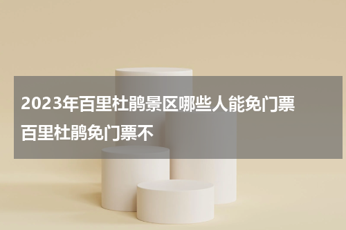 2023年百里杜鹃景区哪些人能免门票 百里杜鹃免门票不