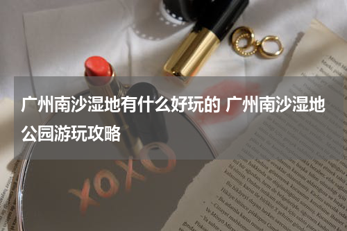 广州南沙湿地有什么好玩的 广州南沙湿地公园游玩攻略