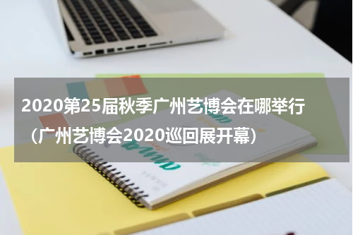 2020第25届秋季广州艺博会在哪举行（广州艺博会2020巡回展开幕）
