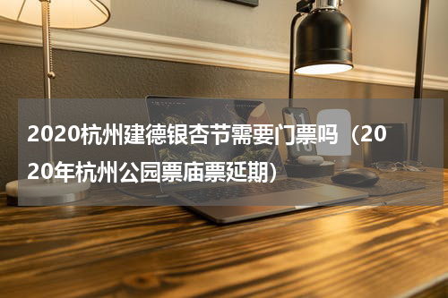 2020杭州建德银杏节需要门票吗（2020年杭州公园票庙票延期）