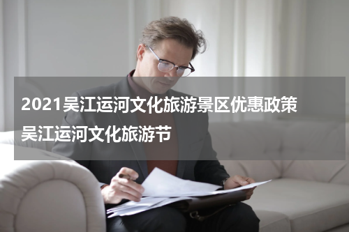 2021吴江运河文化旅游景区优惠政策 吴江运河文化旅游节