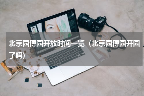 北京园博园开放时间一览（北京园博园开园了吗）