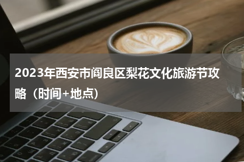 2023年西安市阎良区梨花文化旅游节攻略（时间+地点）