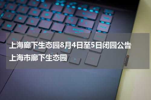 上海廊下生态园8月4日至5日闭园公告 上海市廊下生态园
