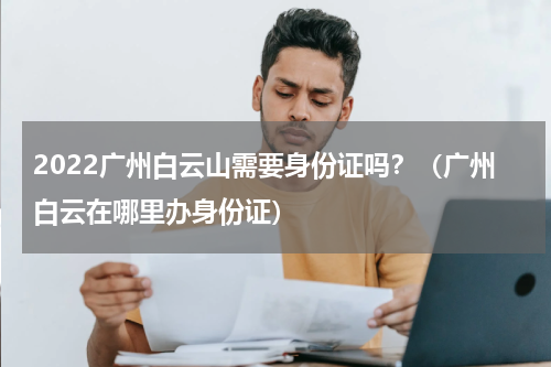 2022广州白云山需要身份证吗？（广州白云在哪里办身份证）
