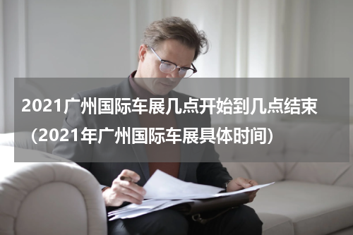 2021广州国际车展几点开始到几点结束（2021年广州国际车展具体时间）