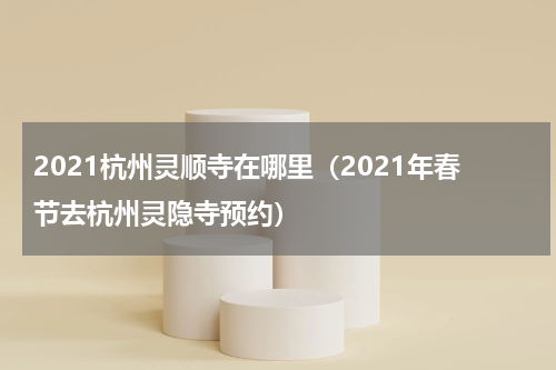 2021杭州灵顺寺在哪里（2021年春节去杭州灵隐寺预约）