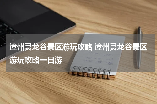 漳州灵龙谷景区游玩攻略 漳州灵龙谷景区游玩攻略一日游