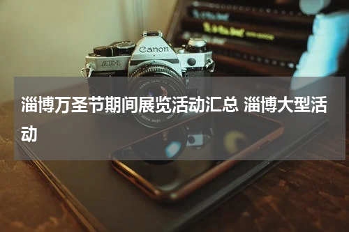 淄博万圣节期间展览活动汇总 淄博大型活动